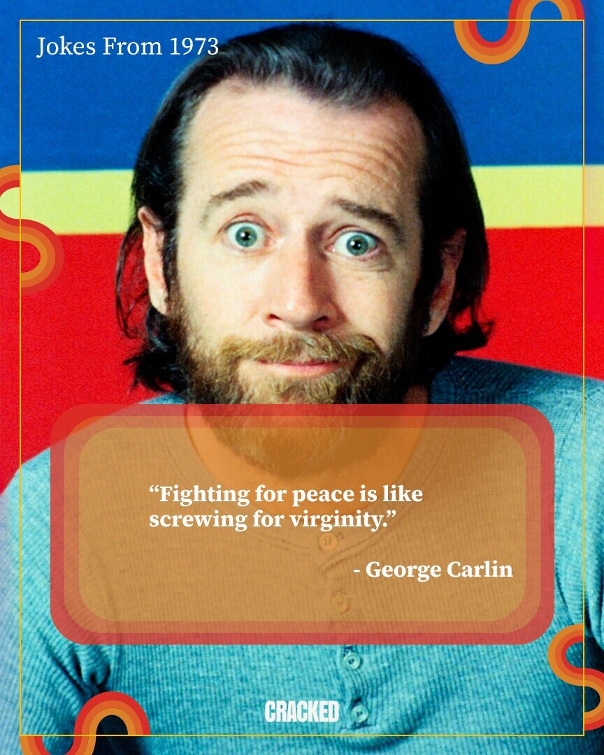 Jokes From 1973 Fighting for peace is like for virginity. - George Carlin CRACKED