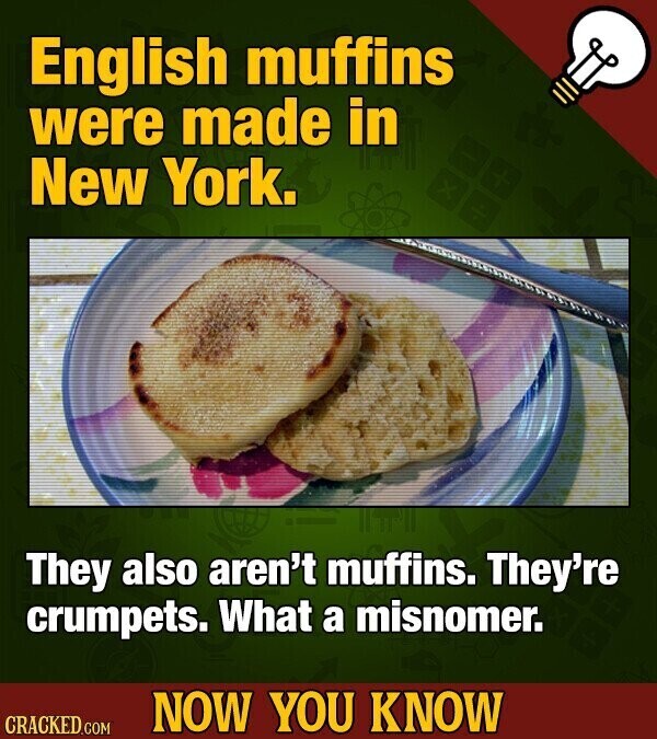 English muffins were made in New York. They also aren't muffins. They're crumpets. What a misnomer. NOW YOU KNOW CRACKED.COM