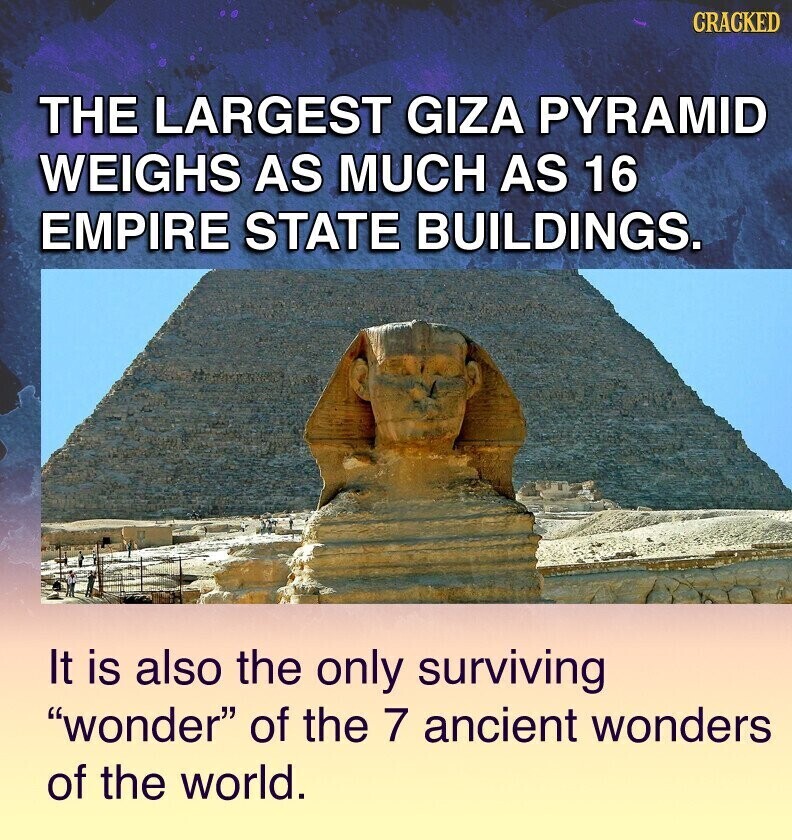 CRACKED THE LARGEST GIZA PYRAMID WEIGHS AS MUCH AS 16 EMPIRE STATE BUILDINGS. It is also the only surviving wonder of the 7 ancient wonders of the world.