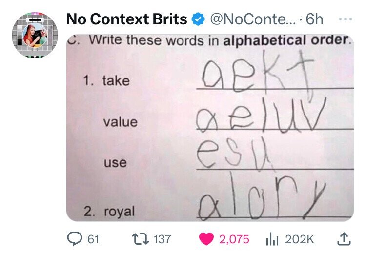 No Context Brits @NoConte... 6h ... C. Write these words in alphabetical order. 1. take value aeluv use esu 2. royal alory 61 137 2,075 202K