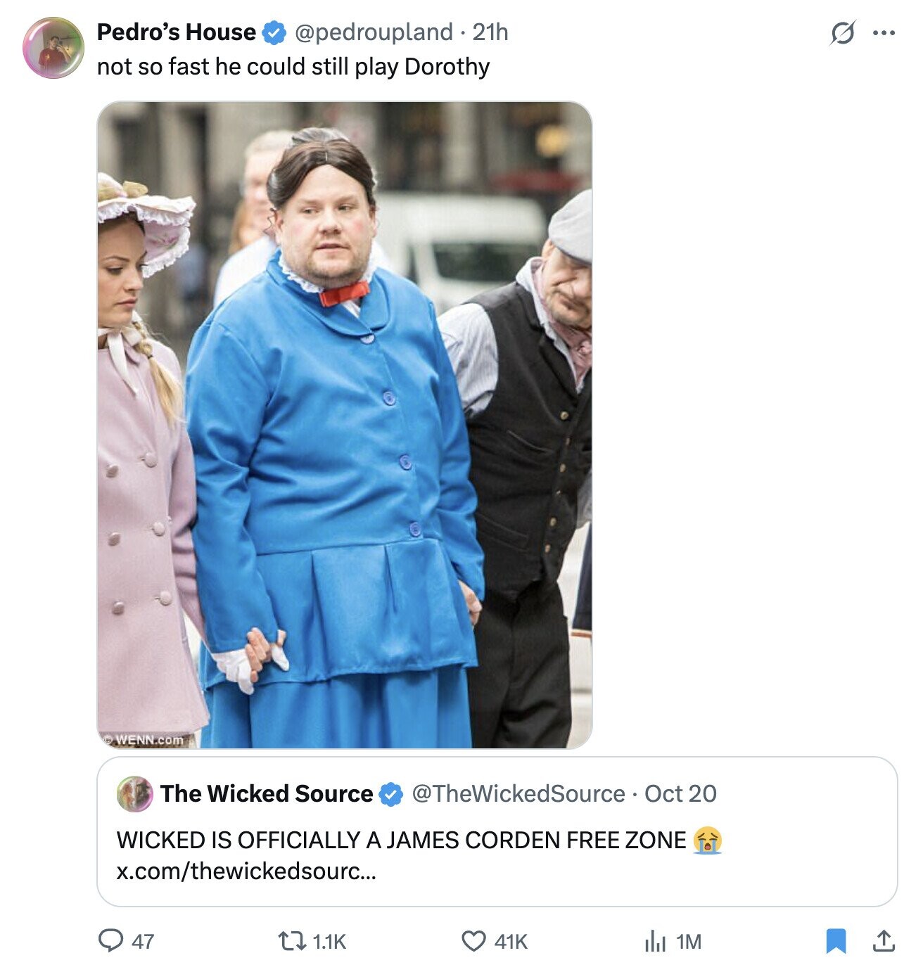 Pedro's House @pedroupland.21h s ... not so fast he could still play Dorothy WENN.com The Wicked Source @TheWickedSource Oct 20 WICKED IS OFFICIALLY A JAMES CORDEN FREE ZONE x.com/thewickedsour.... 47 1.1K 41K 1M 