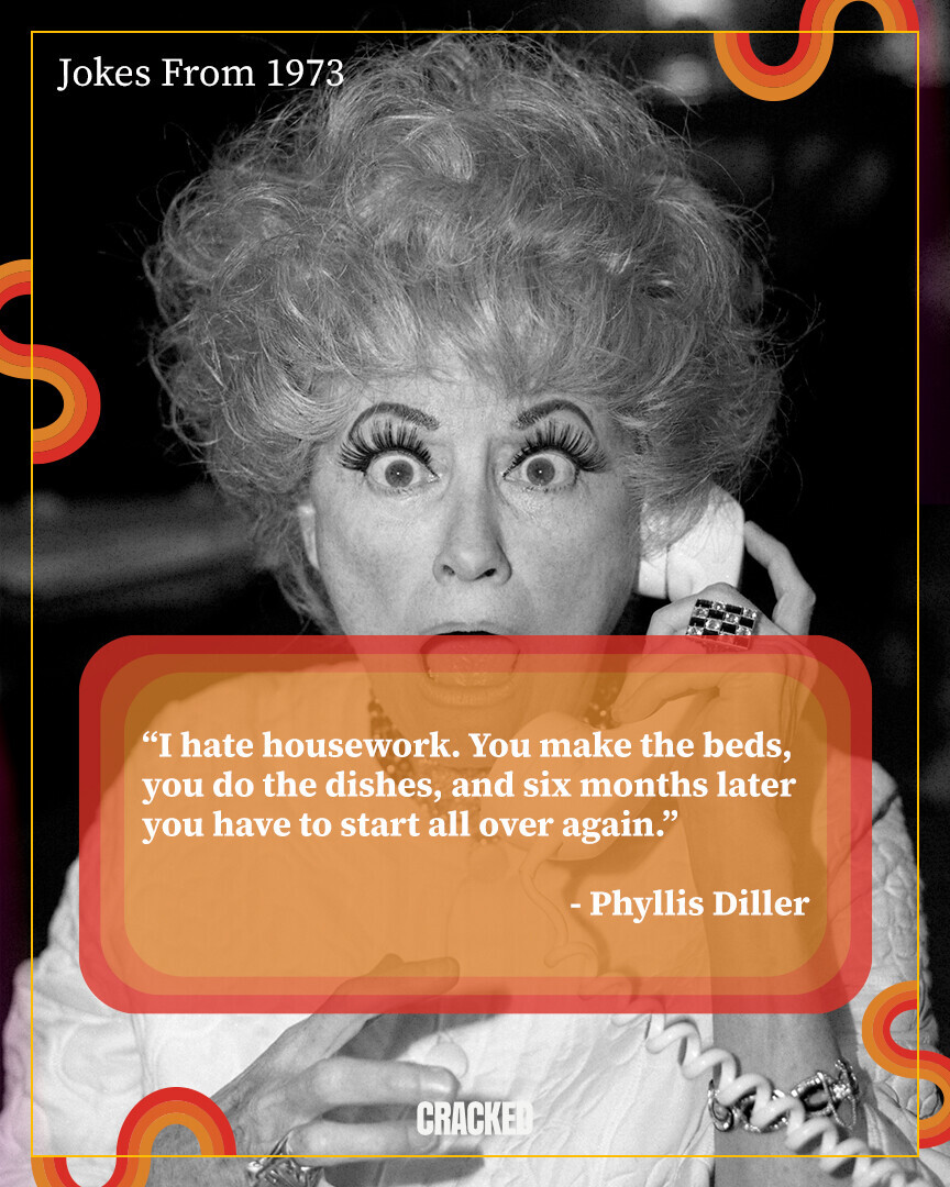 Jokes From 1973 I hate housework. You make the beds, you do the dishes, and six months later you have to start all over again. - Phyllis Diller CRACKED