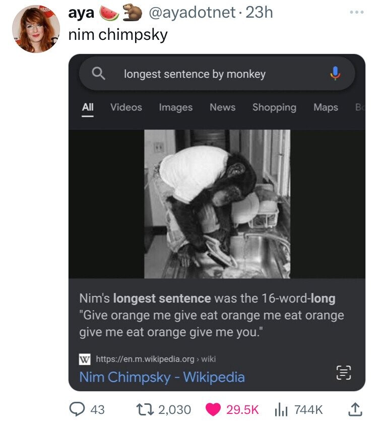 Mas aya @ayadotnet.23h nim chimpsky longest sentence by monkey All Videos Images News Shopping Maps B Nim's longest sentence was the 16-word-long Give orange me give eat orange me eat orange give me eat orange give me you. W https://en.m.wkipidada.org.wid/ Nim Chimpsky - Wikipedia 43 2,030 29.5K 744K