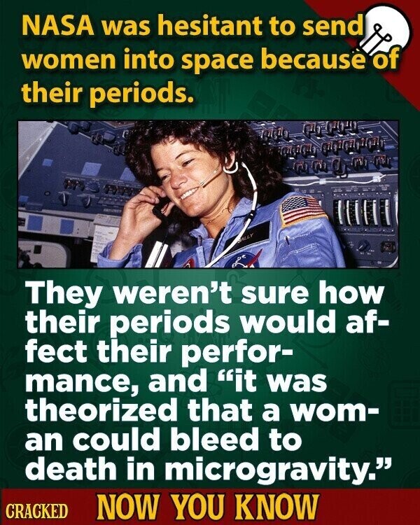 NASA was hesitant to send women into space because of their periods. SALLY They weren't sure how their periods would af- fect their perfor- mance, and it was theorized that a wom- an could bleed to death in microgravity. CRACKED NOW YOU KNOW