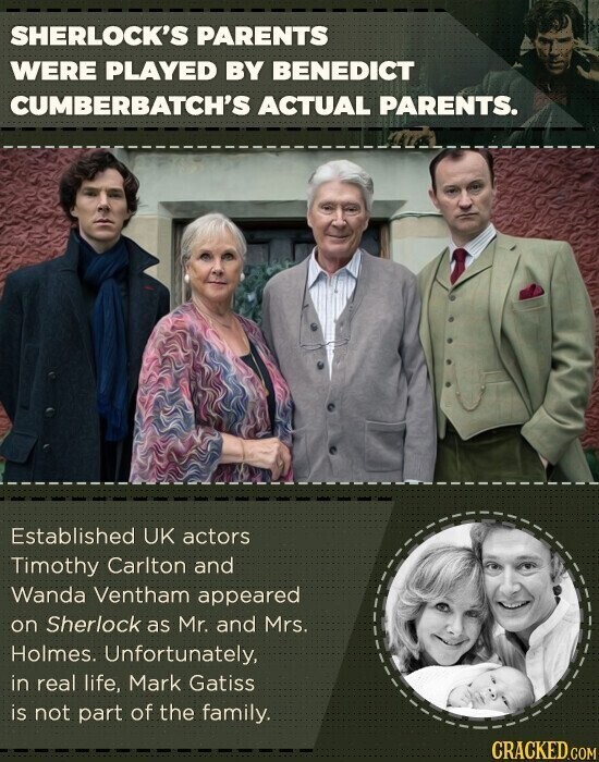 SHERLOCK'S PARENTS WERE PLAYED BY BENEDICT CUMBERBATCH'S ACTUAL PARENTS. Established UK actors Timothy Carlton and Wanda Ventham appeared on Sherlock as Mr. and Mrs. Holmes. Unfortunately, in real life, Mark Gatiss is not part of the family. CRACKED.COM