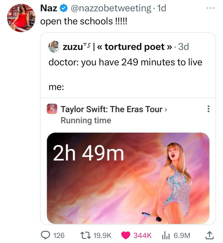 Naz @nazzobetweeting.id 04 open the schools !!!!! zuzu TS << tortured poet» 3d doctor: you have 249 minutes to live me: Taylor Swift: The Eras Tour > Running time 2h 49m 126 19.9K 344K . 6.9M