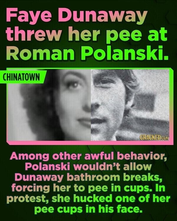 Faye Dunaway threw her pee at Roman Polanski. CHINATOWN CRACKED.COM Among other awful behavior, Polanski wouldn't allow Dunaway bathroom breaks, forcing her to pee in cups. In protest, she hucked one of her pee cups in his face.