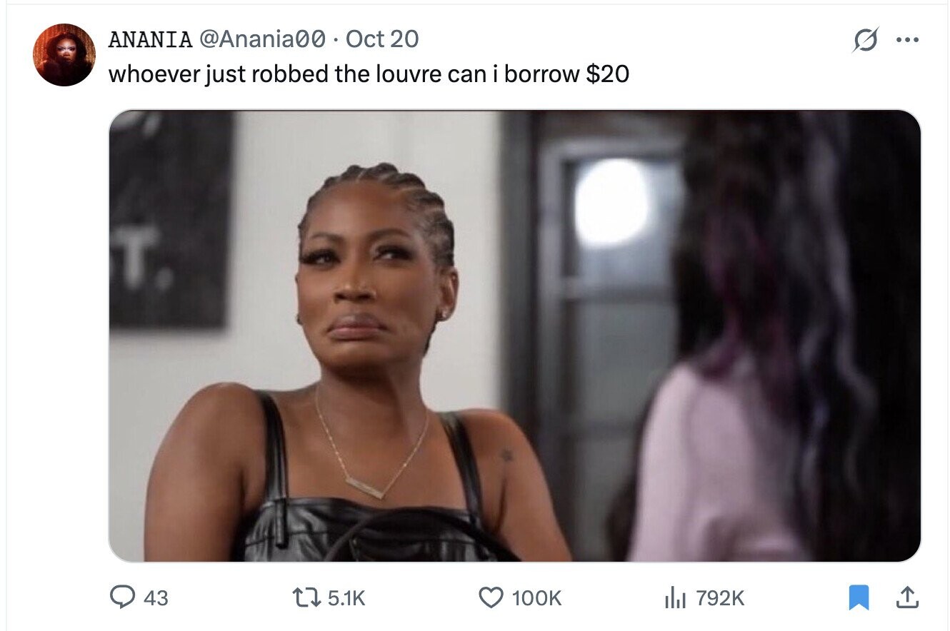 ANANIA @Anania00 Oct 20 ... whoever just robbed the louvre can i borrow $20 43 5.1K 100K del 792K 