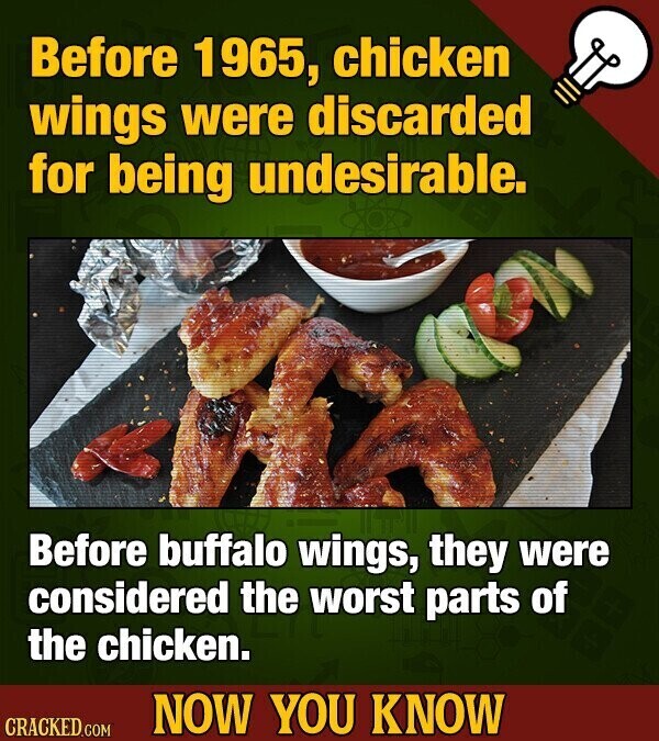 Before 1965, chicken wings were discarded for being undesirable. Before buffalo wings, they were considered the worst parts of the chicken. NOW YOU KNOW CRACKED.COM