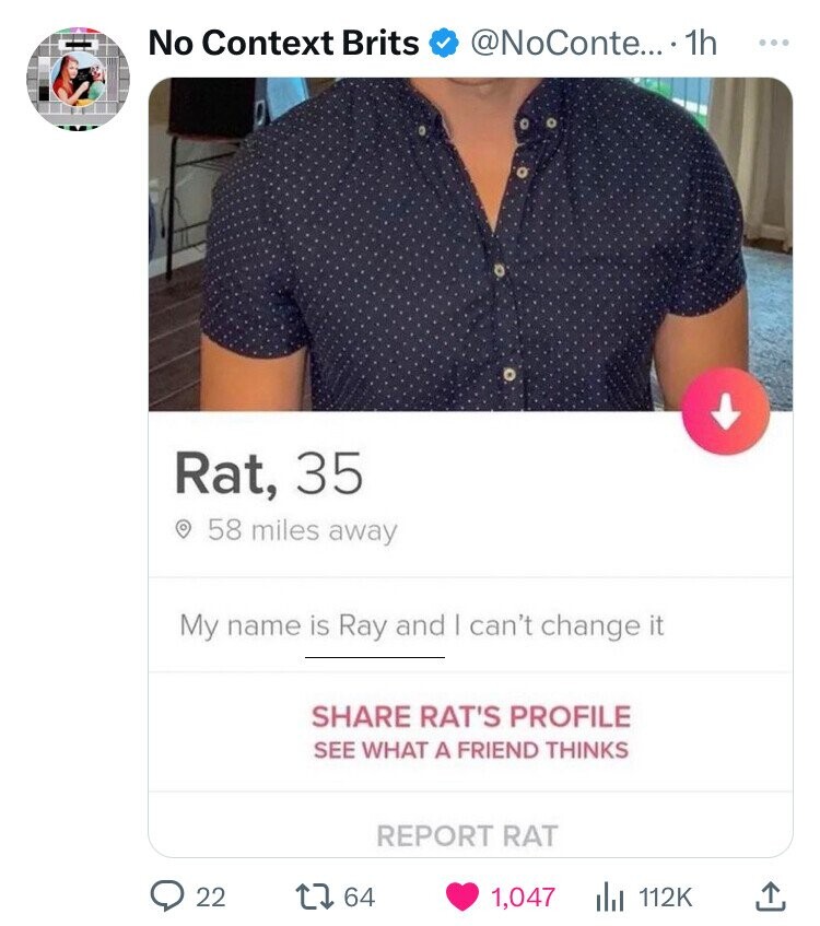 No Context Brits @NoConte....1 1h ... Rat, 35 58 miles away My name is Ray and | can't change it SHARE RAT'S PROFILE SEE WHAT A FRIEND THINKS REPORT RAT 22 64 1,047 112K