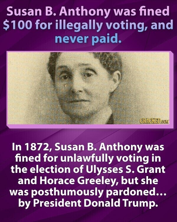 Susan В. Anthony was fined $100 for illegally voting, and never paid. CRACKED.COM In 1872, Susan В. Anthony was fined for unlawfully voting in the election of Ulysses S. Grant and Horace Greeley, but she was posthumously pardoned... by President Donald Trump.