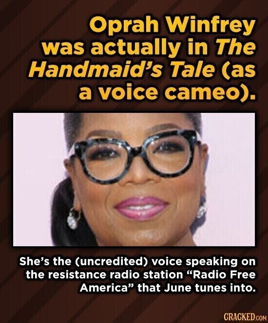 Oprah Winfrey was actually in The Handmaid's Tale (as a voice cameo). She's the (uncredited) voice speaking on the resistance radio station Radio Free America that June tunes into. CRACKED.COM