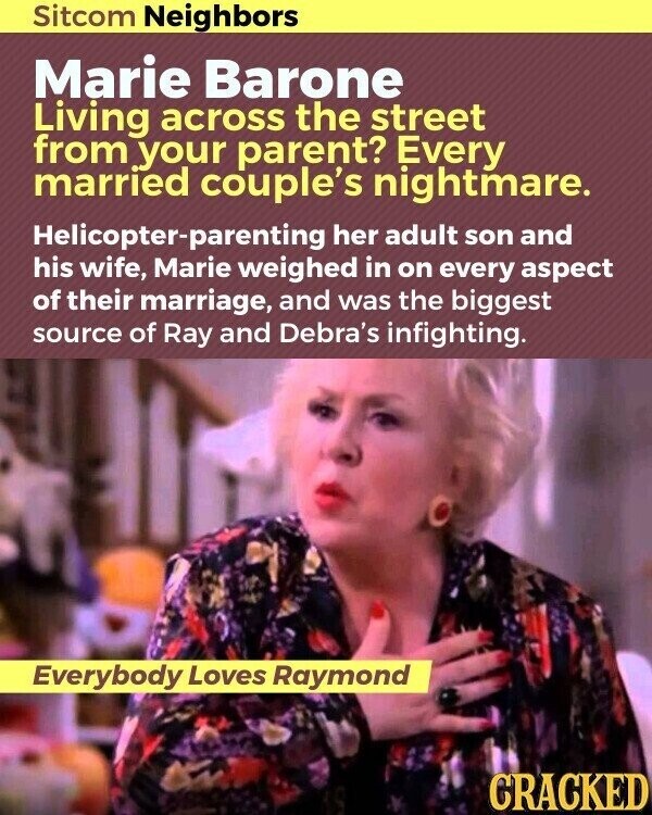 Sitcom Neighbors Marie Barone Living across the street from your parent? Every married couple's nightmare. Helicopter-parenting her adult son and his wife, Marie weighed in on every aspect of their marriage, and was the biggest source of Ray and Debra's infighting. Everybody Loves Raymond CRACKED
