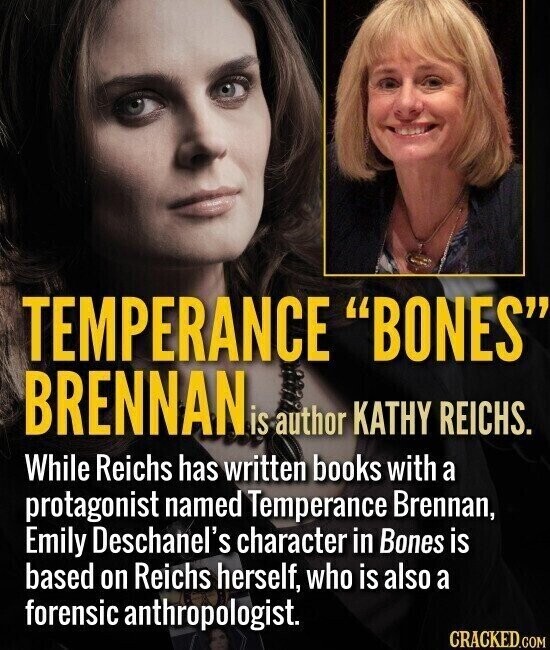 TEMPERANCE BONES BRENNAN is author KATHY REICHS. While Reichs has written books with a protagonist named Temperance Brennan, Emily Deschanel's character in Bones is based on Reichs herself, who is also a forensic anthropologist. CRACKED.COM