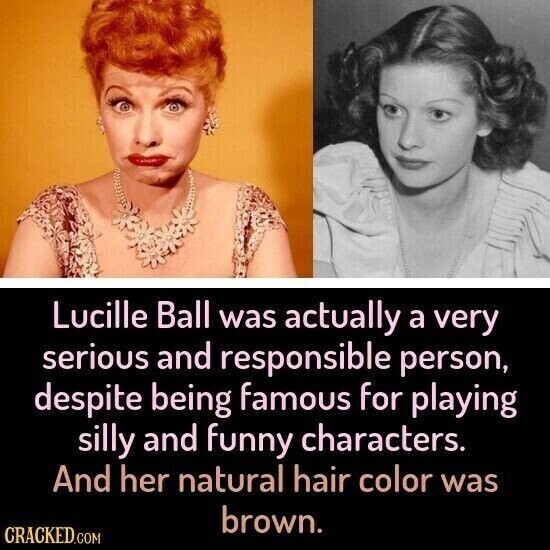 Lucille Ball was actually a very serious and responsible person, despite being famous for playing silly and funny characters. And her natural hair color was brown. CRACKED.COM