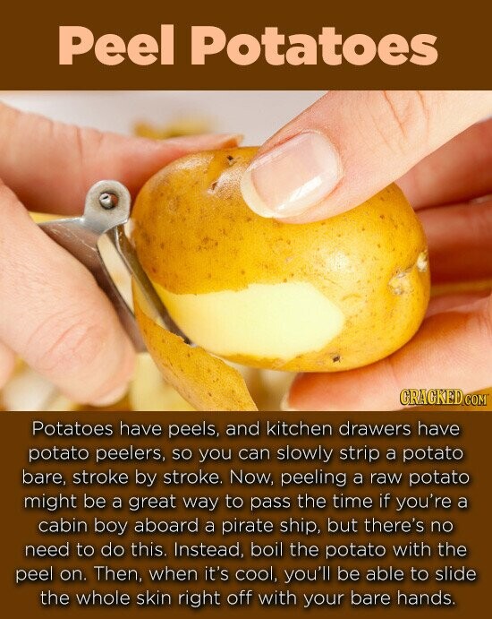 Peel Potatoes CRACKEDCOMT Potatoes have peels, and kitchen drawers have potato peelers, SO you can slowly strip a potato bare, stroke by stroke. Now, peeling a raw potato might be a great way to pass the time if you're a cabin boy aboard a pirate ship, but there's no need