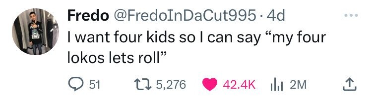 Fredo @FredoInDaCut995.4 4d I want four kids so I can say my four lokos lets roll 51 5,276 42.4K del 2M