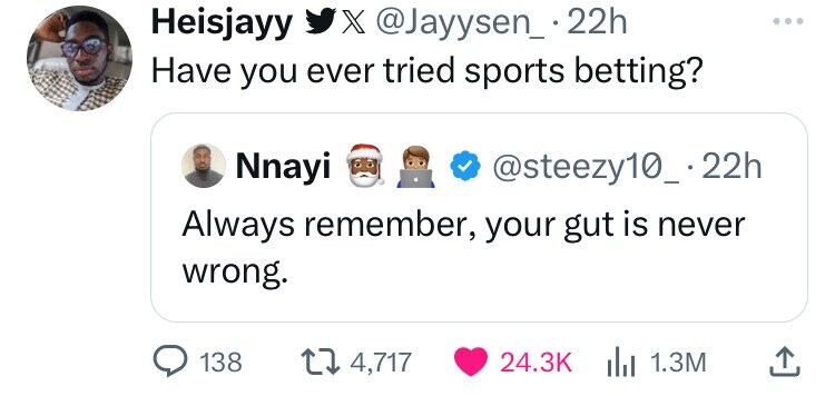 Heisjayy X @Jayysen_.22h Have you ever tried sports betting? Nnayi @steezy10_.22h Always remember, your gut is never wrong. 138 4,717 24.3K 1.3M