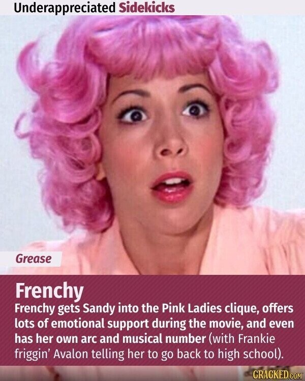 Underappreciated Sidekicks Grease Frenchy Frenchy gets Sandy into the Pink Ladies clique, offers lots of emotional support during the movie, and even has her own arc and musical number (with Frankie friggin' Avalon telling her to go back to high school). CRACKED.COM