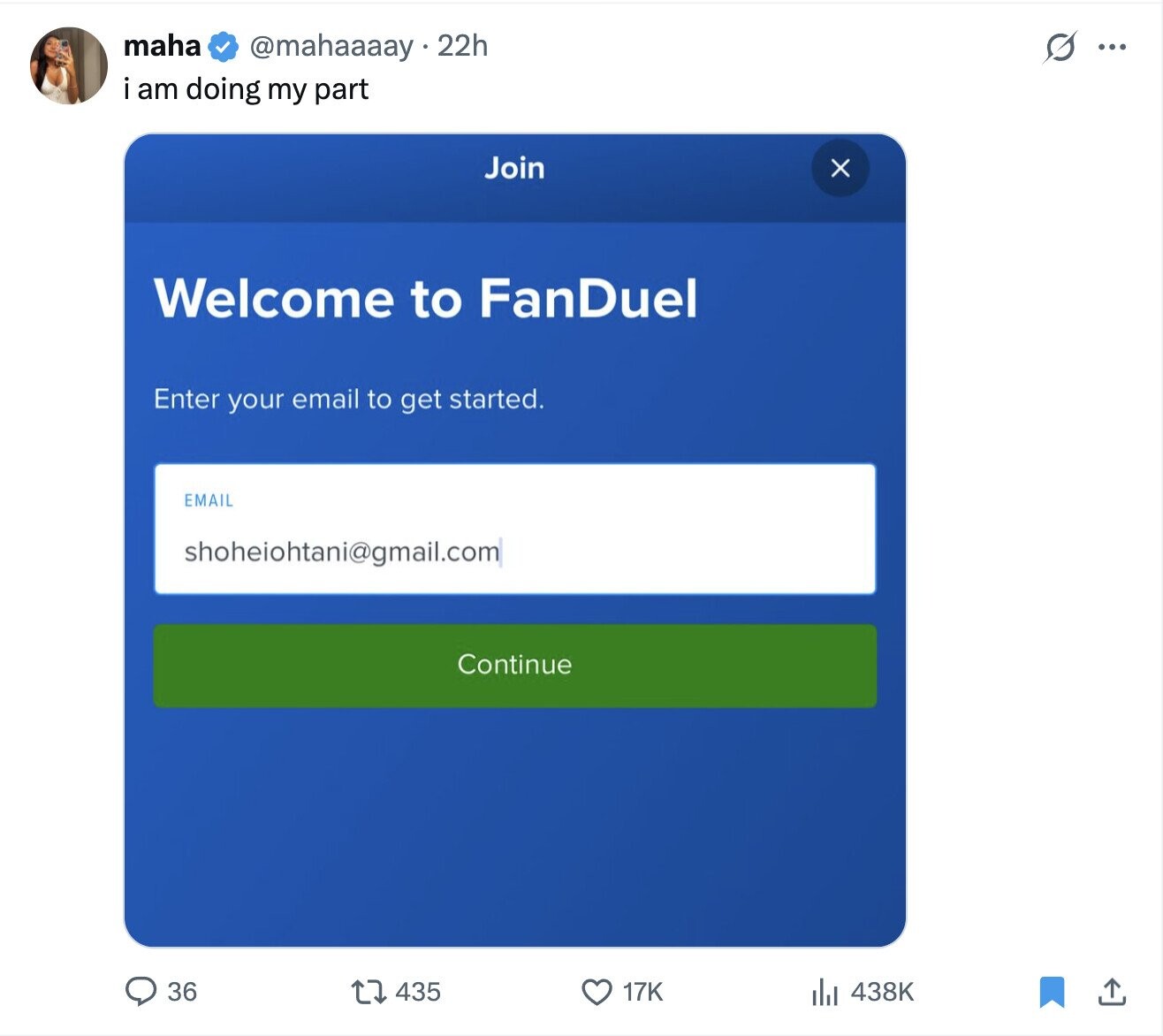 maha @mahaaaay 22h s ... i am doing my part Join x Welcome to FanDuel Enter your email to get started. EMAIL shoheiohtani@gmail.com Continue 36 435 17K 438K