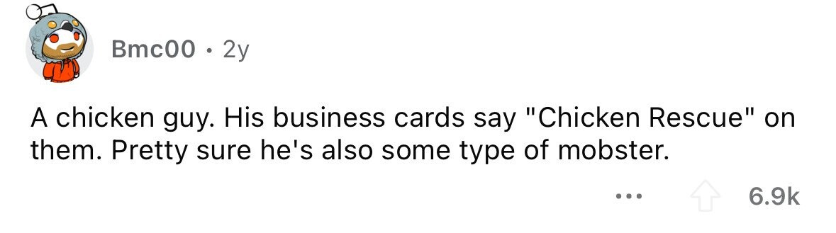 Bmc00 . 2y A chicken guy. His business cards say Chicken Rescue on them. Pretty sure he's also some type of mobster. ... 6.9k 