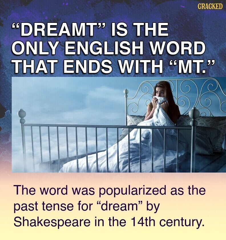 CRACKED DREAMT IS THE ONLY ENGLISH WORD THAT ENDS WITH MT. The word was popularized as the past tense for dream by Shakespeare in the 14th century.