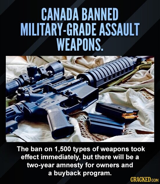 CANADA BANNED MILITARY-GRADE ASSAULT WEAPONS. The ban on 1,500 types of weapons took effect immediately, but there will be a two-year amnesty for owners and a buyback program. CRACKED.COM