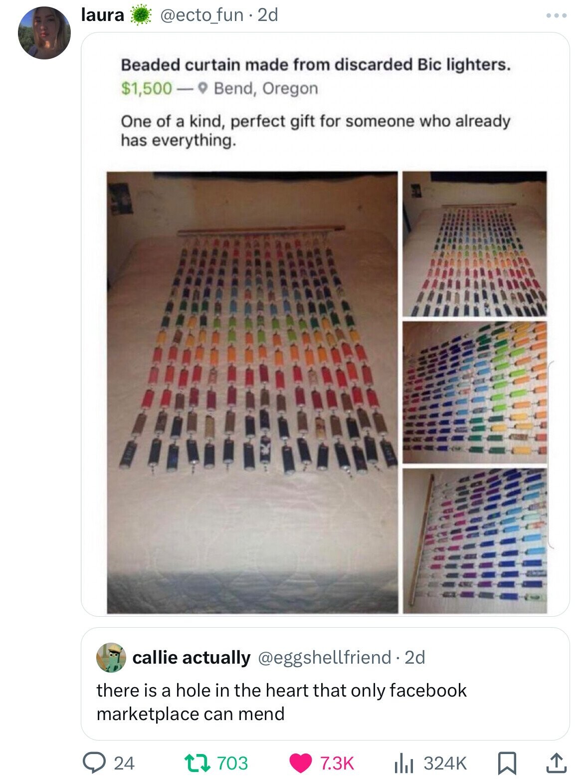 laura @ecto_fun . 2d Beaded curtain made from discarded Bic lighters. $1,500 - Bend, Oregon One of a kind, perfect gift for someone who already has everything. callie actually @eggshellfriend.2 2d there is a hole in the heart that only facebook marketplace can mend 324K 24 703 7.3K