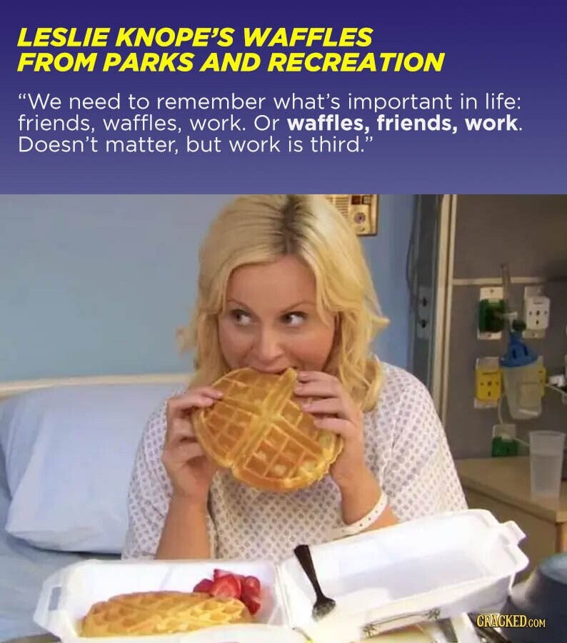 LESLIE KNOPE'S WAFFLES FROM PARKS AND RECREATION We need to remember what's important in life: friends, waffles, work. Or waffles, friends, work. Doesn't matter, but work is third. CRACKED.COM