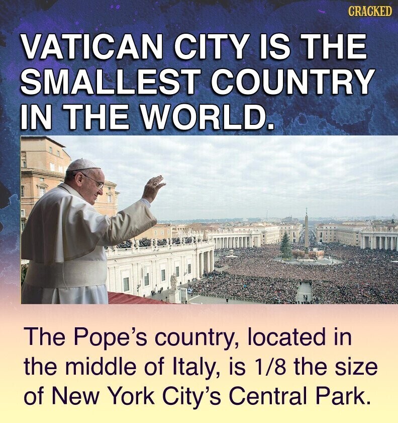 CRACKED VATICAN CITY IS THE SMALLEST COUNTRY IN THE WORLD. The Pope's country, located in the middle of Italy, is 1/8 the size of New York City's Central Park.