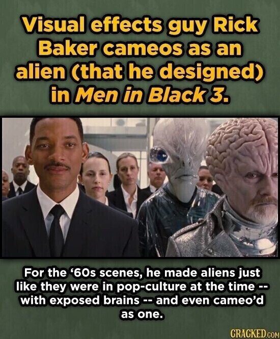 Visual effects guy Rick Baker cameos as an alien (that he designed) in Men in Black 3. For the '60s scenes, he made aliens just like they were in pop-culture at the time -- with exposed brains .. and even cameo'd as one. CRACKED.COM