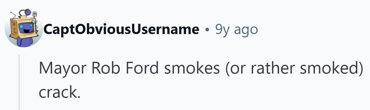 CaptObviousUsername . 9y ago Mayor Rob Ford smokes (or rather smoked) crack.