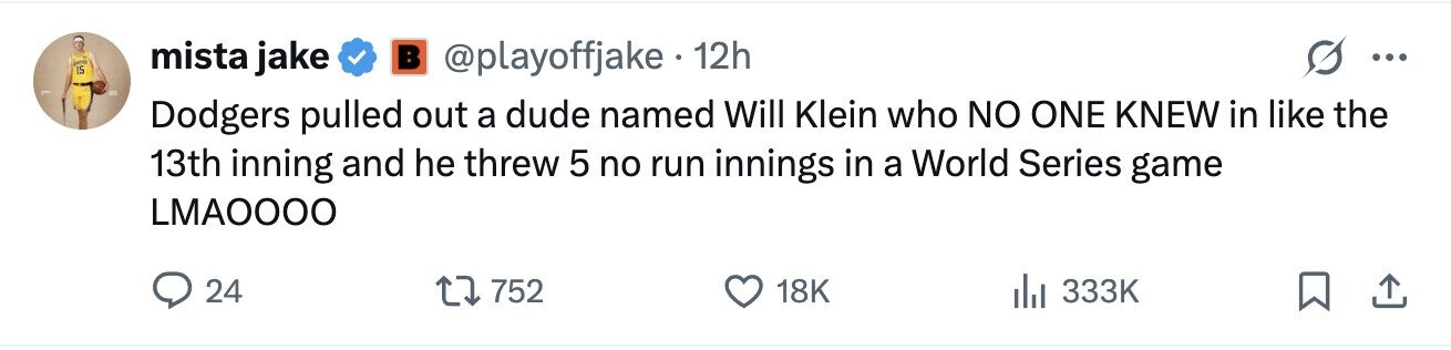mista jake в @playoffjake 12h ... IS Dodgers pulled out a dude named Will Klein who NO ONE KNEW in like the 13th inning and he threw 5 no run innings in a World Series game LMAOOOO 24 752 18K 333K