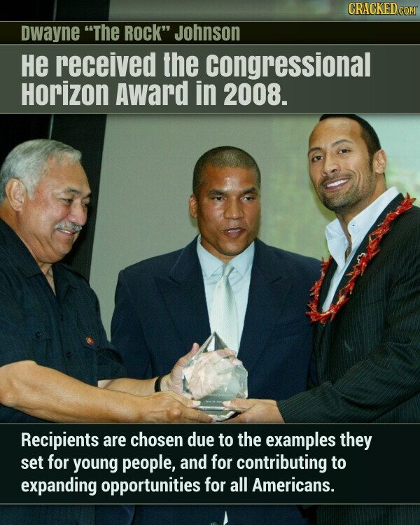 CRACKED.COM Dwayne The Rock Johnson Не received the congressional Horizon Award in 2008. Recipients are chosen due to the examples they set for young people, and for contributing to expanding opportunities for all Americans.