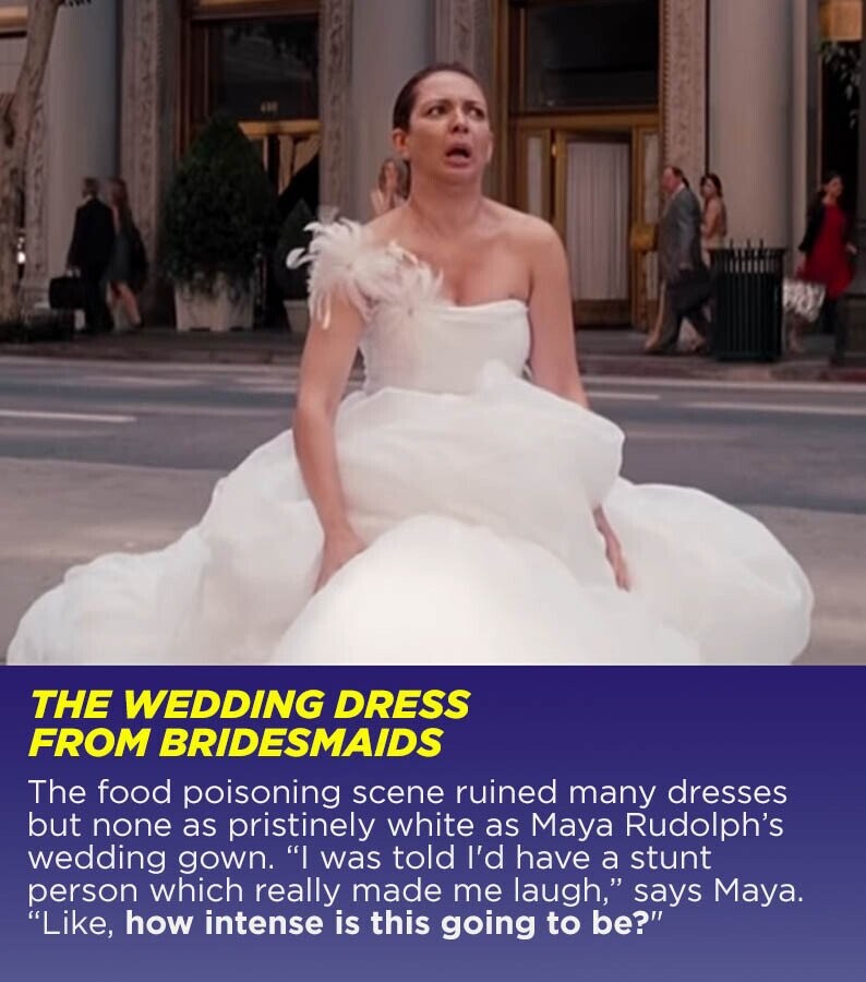 THE WEDDING DRESS FROM BRIDESMAIDS The food poisoning scene ruined many dresses but none as pristinely white as Maya Rudolph's wedding gown. I was told I'd have a stunt person which really made me laugh, says Maya. Like, how intense is this going to be?