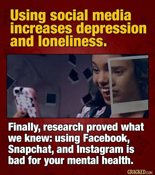 Using social media increases depression and loneliness. Finally, research proved what we knew: using Facebook, Snapchat, and Instagram is bad for your mental health. CRACKED.COM