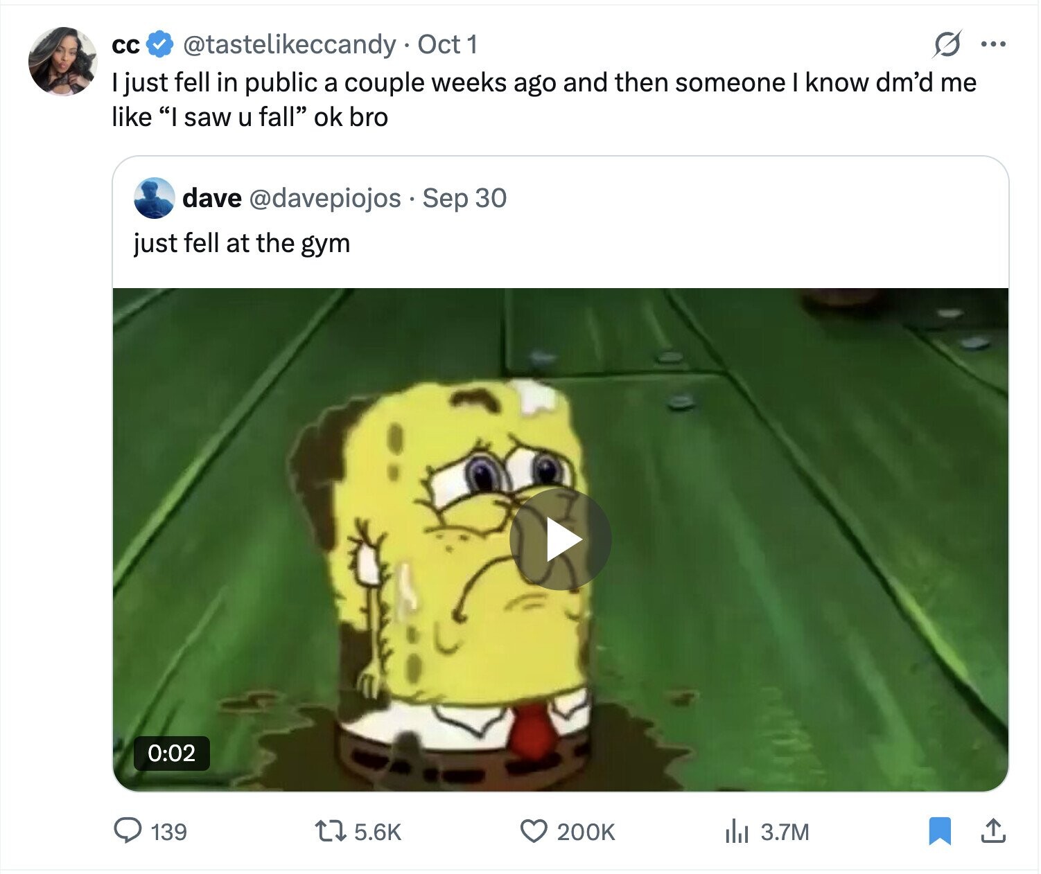 cc s ... @tastelikeccandy Oct 1 I just fell in public a couple weeks ago and then someone I know dm'd me like I saw u fall ok bro dave @davepiojos Sep 30 just fell at the gym 0:02 5.6K 139 200K del 3.7M 