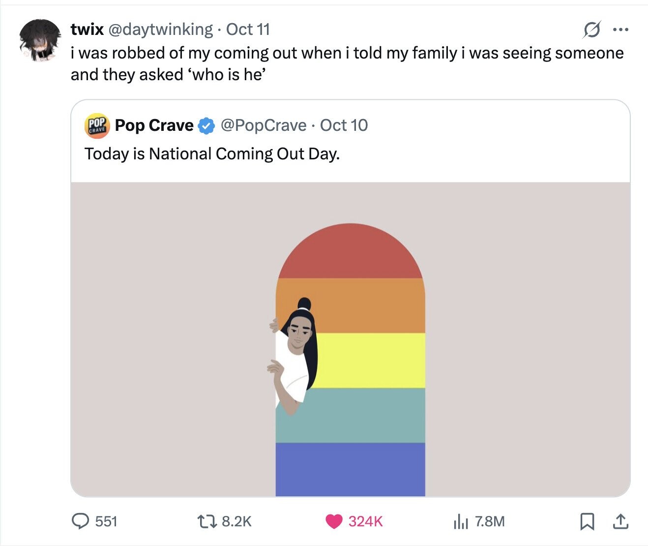 twix @daytwinking Oct 11 ... i was robbed of my coming out when i told my family i was seeing someone and they asked 'who is he' POP CRAVE @PopCrave. Oct 10 Pop Crave Today is National Coming Out Day. 551 8.2K 324K del 7.8M 