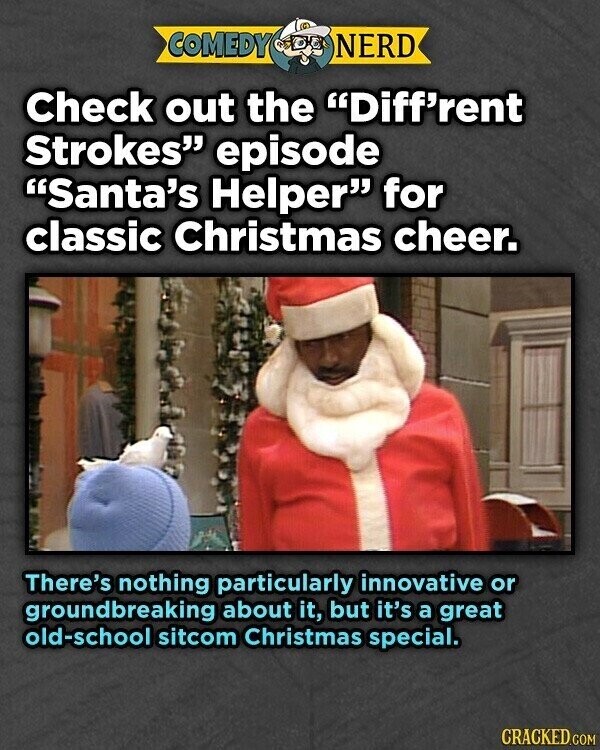 COMEDY NERD Check out the Diff'rent Strokes episode Santa's Helper for classic Christmas cheer. There's nothing particularly innovative or groundbreaking about it, but it's a great old-school sitcom Christmas special. CRACKED.COM