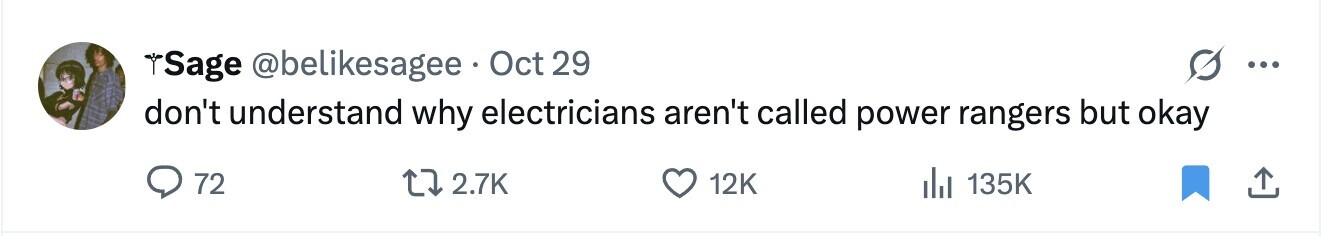 Sage @belikesagee Oct 29 ... don't understand why electricians aren't called power rangers but okay 72 2.7K 12K 135K 