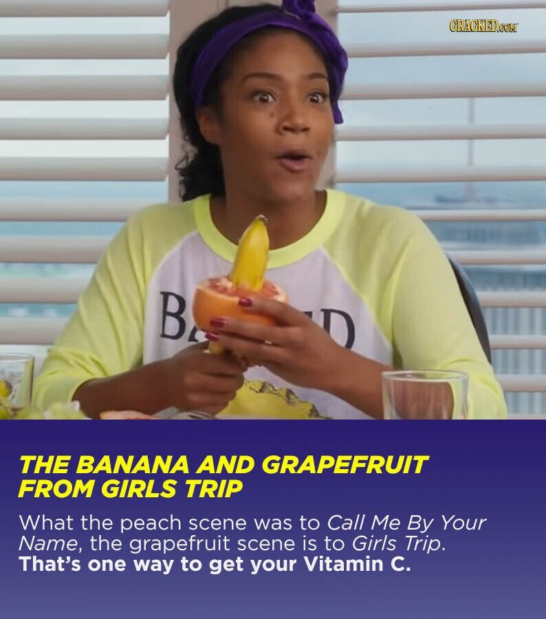CRACKED.COM В D THE BANANA AND GRAPEFRUIT FROM GIRLS TRIP What the peach scene was to Call Me By Your Name, the grapefruit scene is to Girls Trip. That's one way to get your Vitamin C.