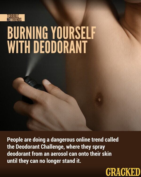 TERRIBLE NETTRENDS BURNING YOURSELF WITH DEODORANT People are doing a dangerous online trend called the Deodorant Challenge, where they spray deodorant from an aerosol can onto their skin until they can no longer stand it. CRACKED