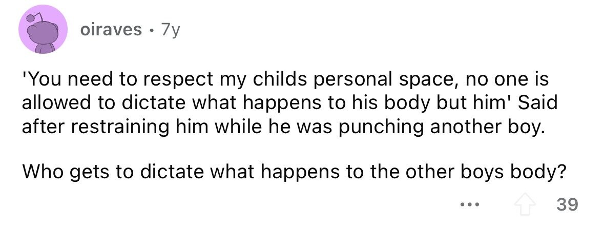 oiraves . 7y 'You need to respect my childs personal space, no one is allowed to dictate what happens to his body but him' Said after restraining him while he was punching another boy. Who gets to dictate what happens to the other boys body? ... 39 