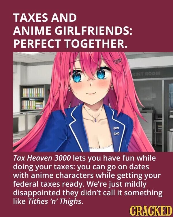 TAXES AND ANIME GIRLFRIENDS: PERFECT TOGETHER. RINT ROOM Tax Heaven 3000 lets you have fun while doing your taxes: you can go on dates with anime characters while getting your federal taxes ready. We're just mildly disappointed they didn't call it something like Tithes 'n' Thighs. CRACKED