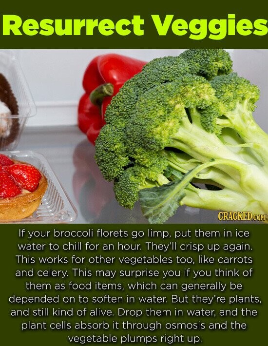 Resurrect Veggies CRACKEDCO If your broccoli florets go limp, put them in ice water to chill for an hour. They'll crisp up again. This works for other vegetables too, like carrots and celery. This may surprise you if you think of them as food items, which can generally be depended