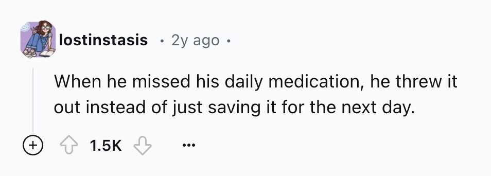 lostinstasis 0 2y ago When he missed his daily medication, he threw it out instead of just saving it for the next day. + 1.5K ...
