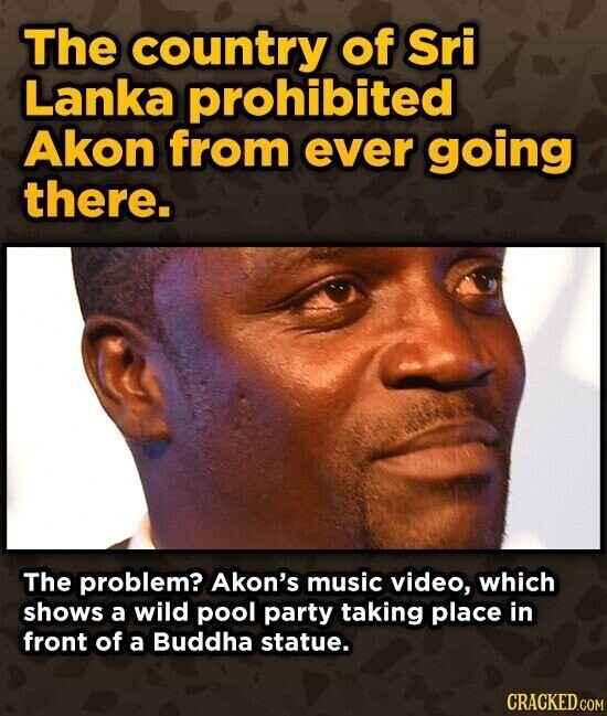 The country of Sri Lanka prohibited Akon from ever going there. The problem? Akon's music video, which shows a wild pool party taking place in front of a Buddha statue. CRACKED.COM