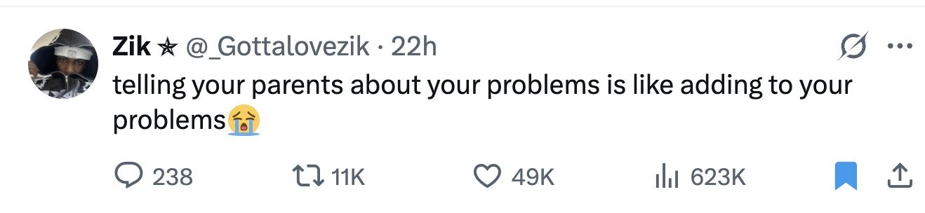 Zik @_Gottalovezik - 22h ... telling your parents about your problems is like adding to your problems 238 11K 49K 623K