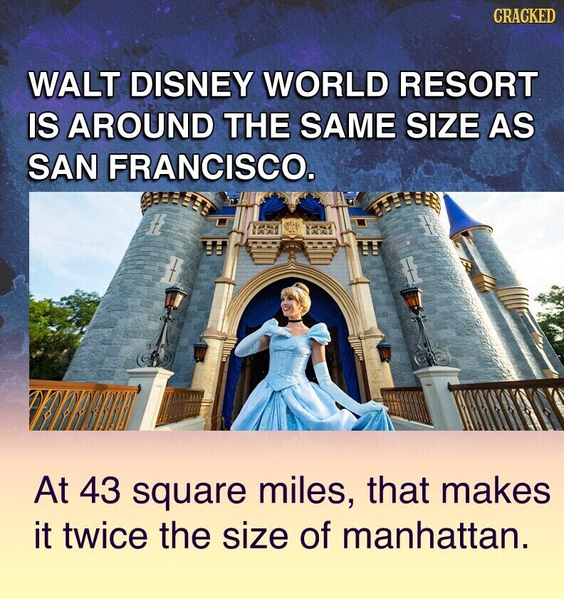 CRACKED WALT DISNEY WORLD RESORT IS AROUND THE SAME SIZE AS SAN FRANCISCO. At 43 square miles, that makes it twice the size of manhattan.