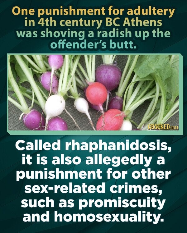 One punishment for adultery in 4th century BC Athens was shoving a radish up the offender's butt. GRACKED.COM Called rhaphanidosis, it is also allegedly a punishment for other sex-related crimes, such as promiscuity and homosexuality.